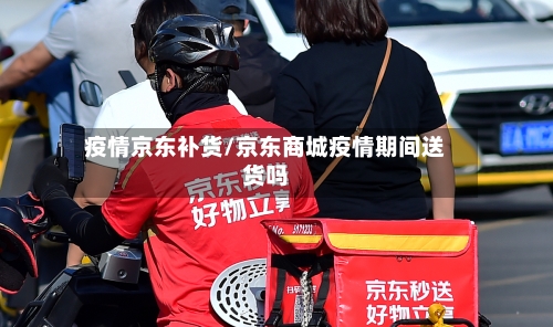 疫情京东补货/京东商城疫情期间送货吗