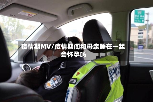 疫情期MV/疫情期间和母亲睡在一起会怀孕吗