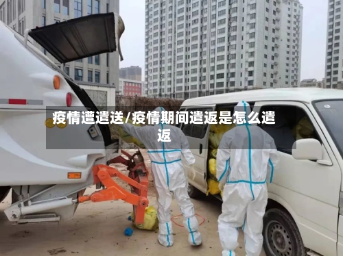 疫情遭遣送/疫情期间遣返是怎么遣返