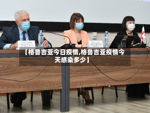 【格鲁吉亚今日疫情,格鲁吉亚疫情今天感染多少】