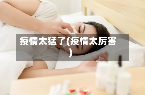 疫情太猛了(疫情太厉害)