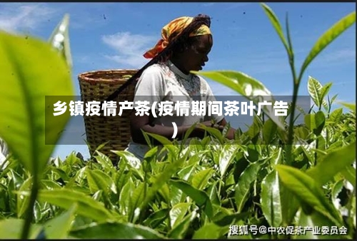 乡镇疫情产茶(疫情期间茶叶广告)