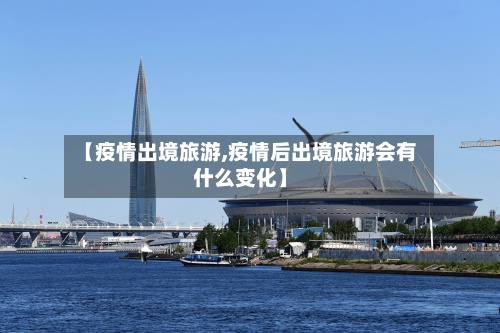 【疫情出境旅游,疫情后出境旅游会有什么变化】