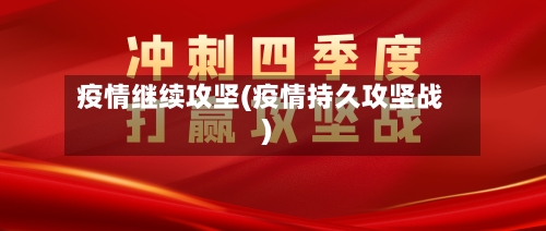 疫情继续攻坚(疫情持久攻坚战)