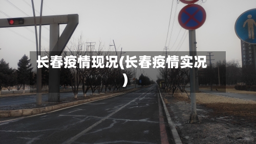 长春疫情现况(长春疫情实况)