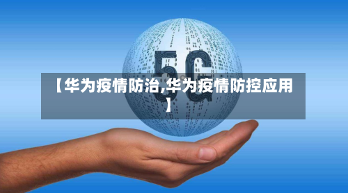 【华为疫情防治,华为疫情防控应用】