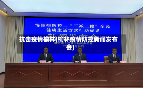 抗击疫情榆林(榆林疫情防控新闻发布会)