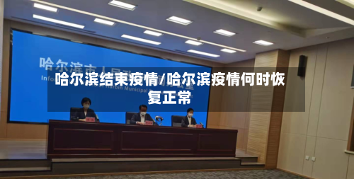 哈尔滨结束疫情/哈尔滨疫情何时恢复正常
