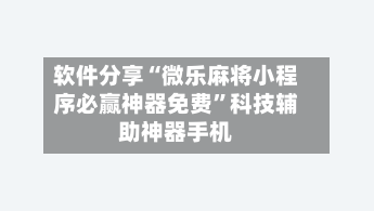 软件分享“微乐麻将小程序必赢神器免费”科技辅助神器手机