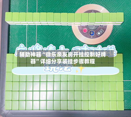 辅助神器“微乐亲友房开挂控制好牌器”详细分享装挂步骤教程