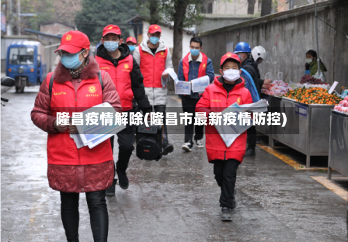 隆昌疫情解除(隆昌市最新疫情防控)