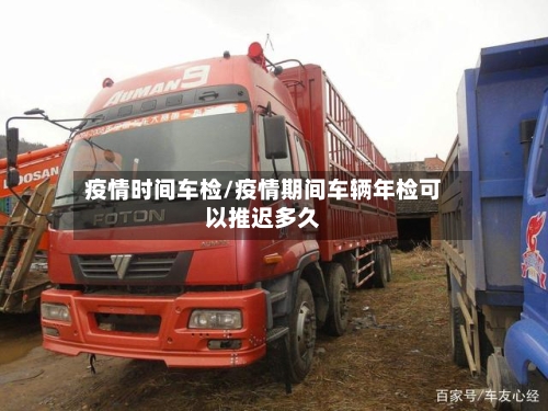 疫情时间车检/疫情期间车辆年检可以推迟多久