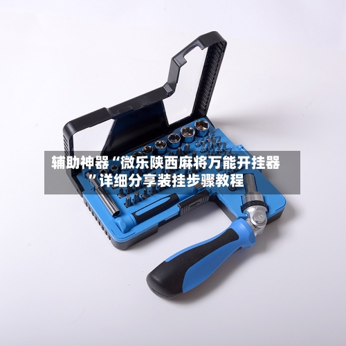 辅助神器“微乐陕西麻将万能开挂器”详细分享装挂步骤教程