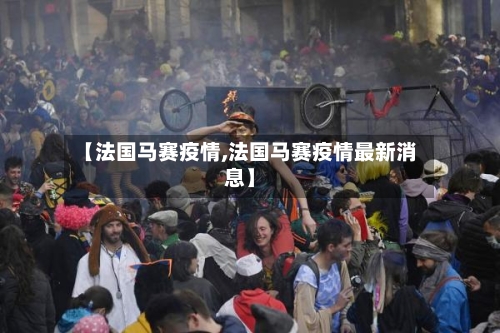 【法国马赛疫情,法国马赛疫情最新消息】