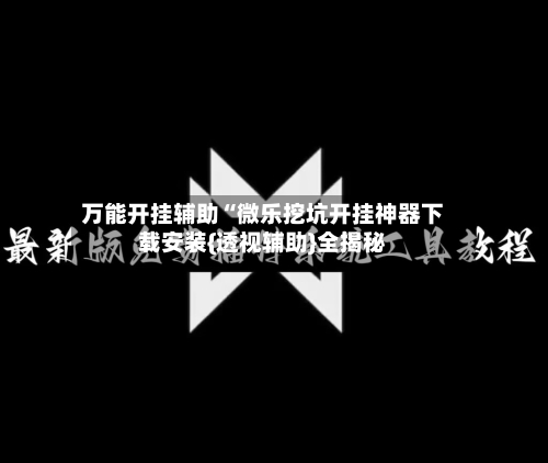 万能开挂辅助“微乐挖坑开挂神器下载安装{透视辅助}全揭秘-第1张图片