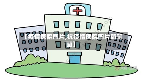【疫情医院图片,抗疫情医院图片简笔画】