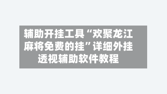 辅助开挂工具“欢聚龙江麻将免费的挂”详细外挂透视辅助软件教程