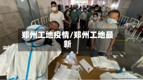 郑州工地疫情/郑州工地最新