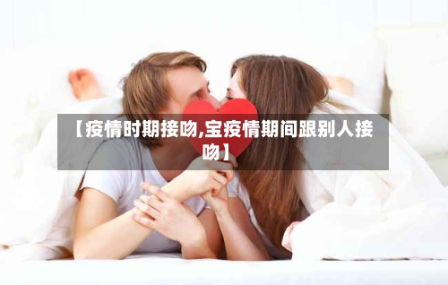 【疫情时期接吻,宝疫情期间跟别人接吻】