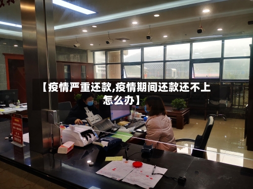 【疫情严重还款,疫情期间还款还不上怎么办】