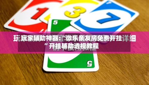 玩家辅助神器:“微乐亲友房免费开挂”开挂辅助透视教程