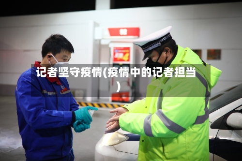 记者坚守疫情(疫情中的记者担当)-第1张图片