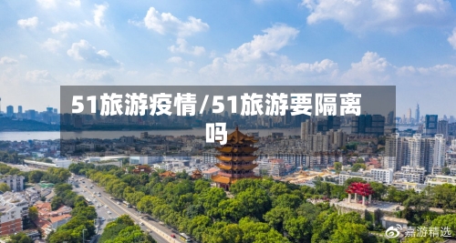 51旅游疫情/51旅游要隔离吗-第1张图片