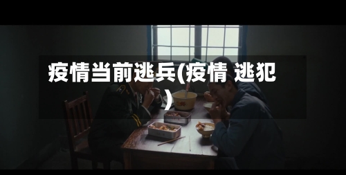 疫情当前逃兵(疫情 逃犯)