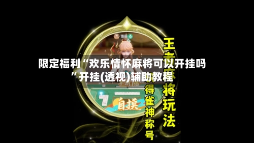 限定福利“欢乐情怀麻将可以开挂吗”开挂(透视)辅助教程