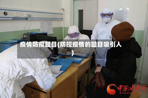 疫情防疫题目(防控疫情的题目吸引人)