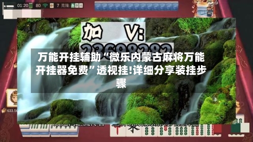 万能开挂辅助“微乐内蒙古麻将万能开挂器免费”透视挂!详细分享装挂步骤