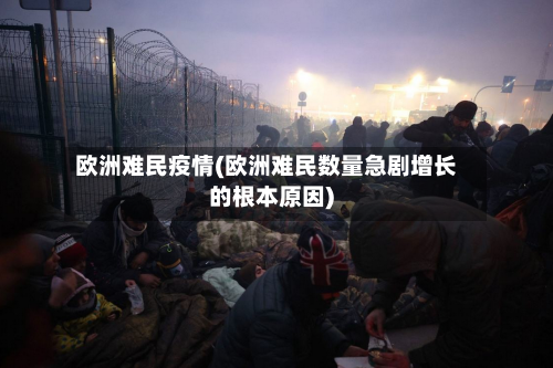 欧洲难民疫情(欧洲难民数量急剧增长的根本原因)