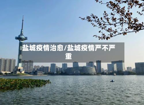 盐城疫情治愈/盐城疫情严不严重