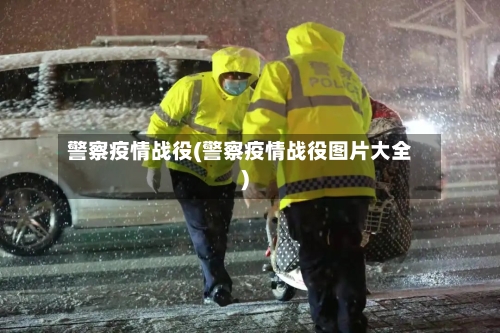 警察疫情战役(警察疫情战役图片大全)