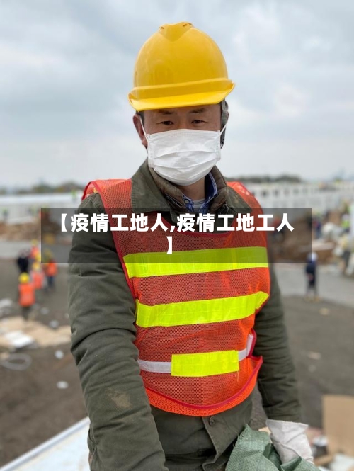 【疫情工地人,疫情工地工人】