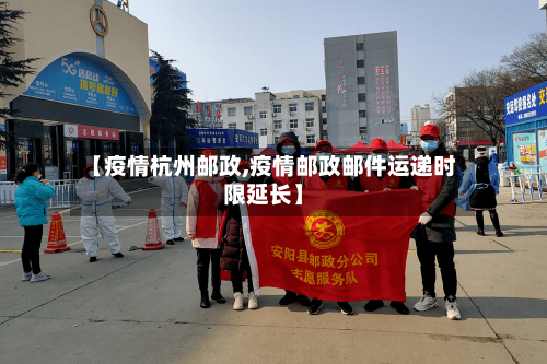 【疫情杭州邮政,疫情邮政邮件运递时限延长】