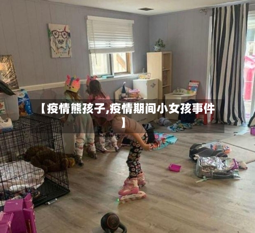 【疫情熊孩子,疫情期间小女孩事件】