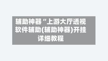 辅助神器“上游大厅透视软件辅助(辅助神器)开挂详细教程