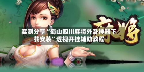 实测分享“蜀山四川麻将外卦神器下载安装”透视开挂辅助教程