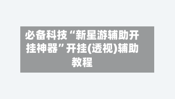 必备科技“新星游辅助开挂神器	”开挂(透视)辅助教程-第2张图片