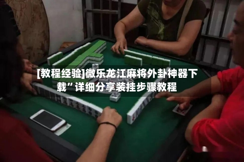 [教程经验]微乐龙江麻将外卦神器下载”详细分享装挂步骤教程
