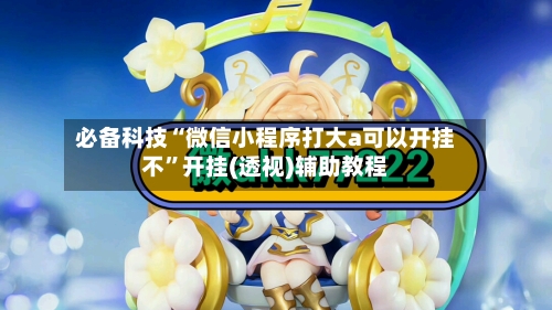 必备科技“微信小程序打大a可以开挂不”开挂(透视)辅助教程-第3张图片
