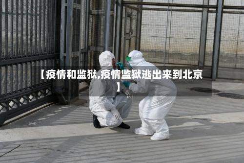 【疫情和监狱,疫情监狱逃出来到北京】-第1张图片