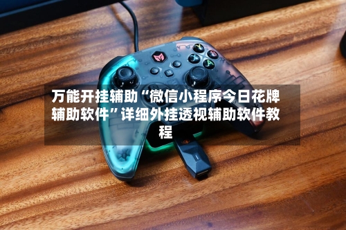 万能开挂辅助“微信小程序今日花牌辅助软件”详细外挂透视辅助软件教程