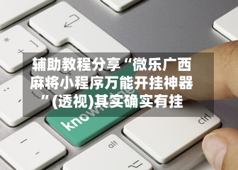 辅助教程分享“微乐广西麻将小程序万能开挂神器”(透视)其实确实有挂-第1张图片