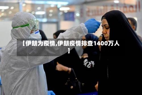 【伊朗为疫情,伊朗疫情排查1400万人】