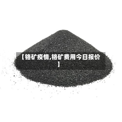 【铬矿疫情,铬矿费用今日报价】-第2张图片