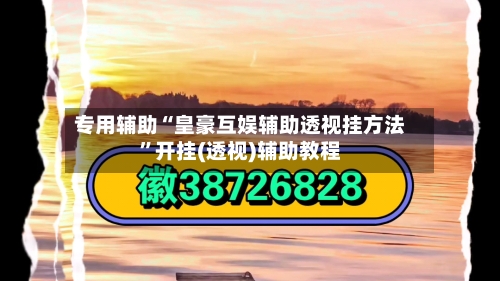 专用辅助“皇豪互娱辅助透视挂方法”开挂(透视)辅助教程-第2张图片