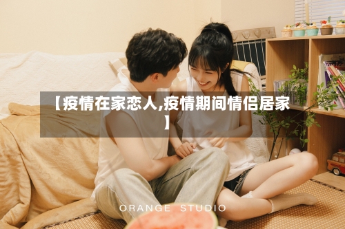 【疫情在家恋人,疫情期间情侣居家】-第1张图片