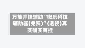 万能开挂辅助“微乐科技辅助器(免费)”(透视)其实确实有挂